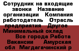 Сотрудник на входящие звонки › Название организации ­ Компания-работодатель › Отрасль предприятия ­ Другое › Минимальный оклад ­ 12 000 - Все города Работа » Вакансии   . Амурская обл.,Магдагачинский р-н